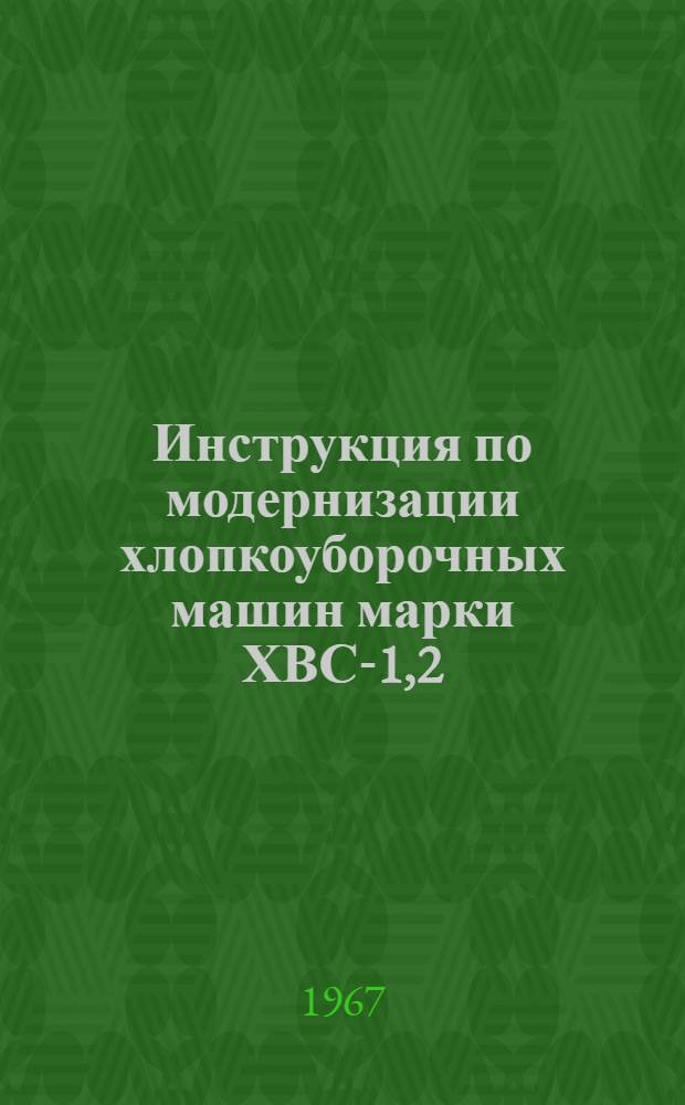 Инструкция по модернизации хлопкоуборочных машин марки ХВС-1,2 : Утв. 30/V 1967 г