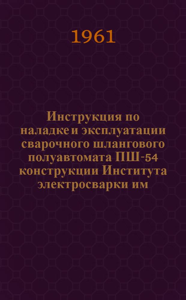 Инструкция по наладке и эксплуатации сварочного шлангового полуавтомата ПШ-54 конструкции Института электросварки им. академика Е.О. Патона