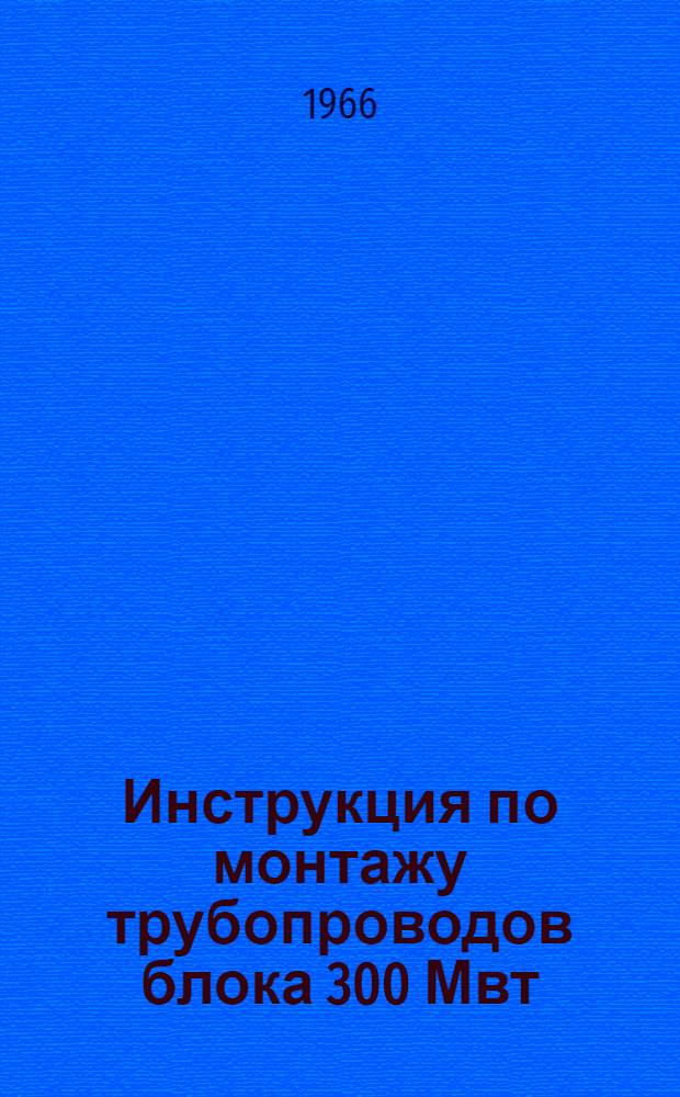 Инструкция по монтажу трубопроводов блока 300 Мвт : Утв. 9/XI 1965 г