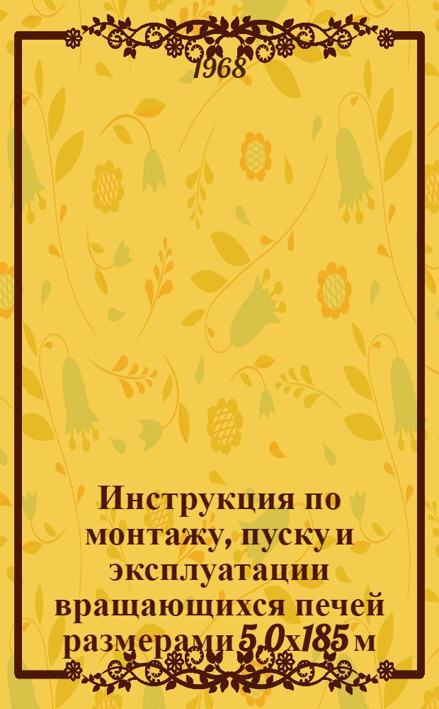 Инструкция по монтажу, пуску и эксплуатации вращающихся печей размерами 5,0х185 м : Утв. 5/II 1968 г.