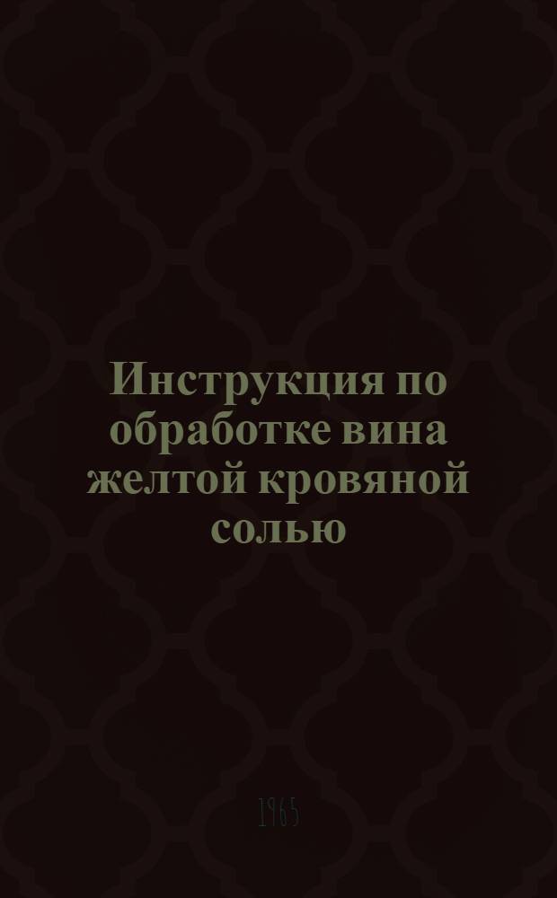 Инструкция по обработке вина желтой кровяной солью : Утв. винодельческой и пивобезалкогольной пром-сти 31/III 1965 г.