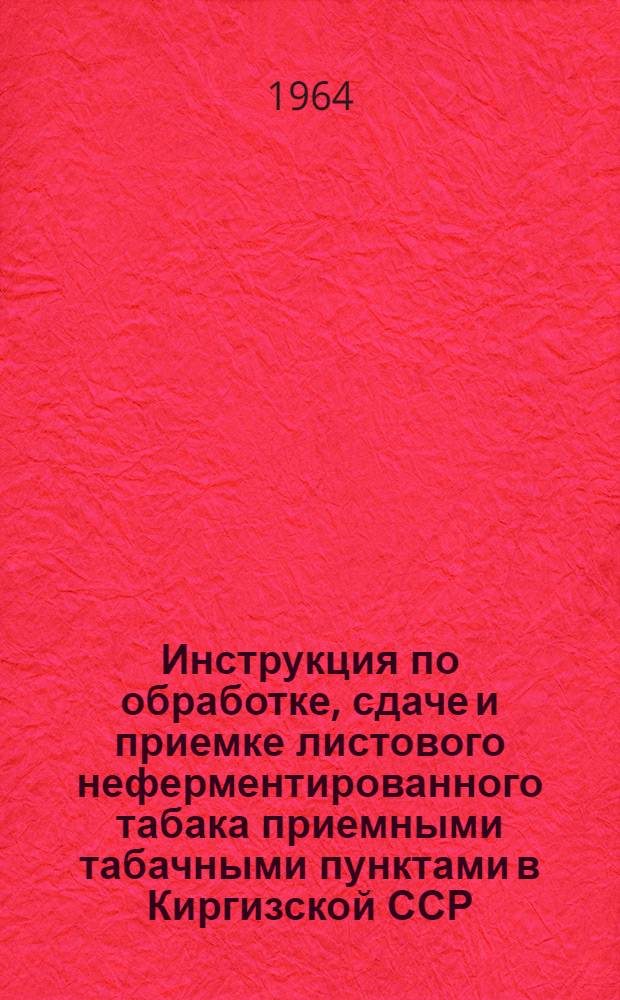 Инструкция по обработке, сдаче и приемке листового неферментированного табака приемными табачными пунктами в Киргизской ССР : Утв. в 1964 г.