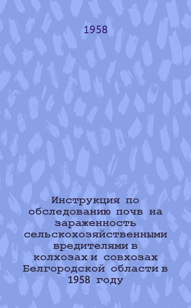 Инструкция по обследованию почв на зараженность сельскохозяйственными вредителями в колхозах и совхозах Белгородской области в 1958 году