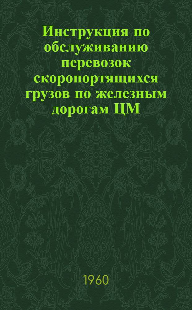 Инструкция по обслуживанию перевозок скоропортящихся грузов по железным дорогам ЦМ/2060 : Утв. 25/V 1960 г