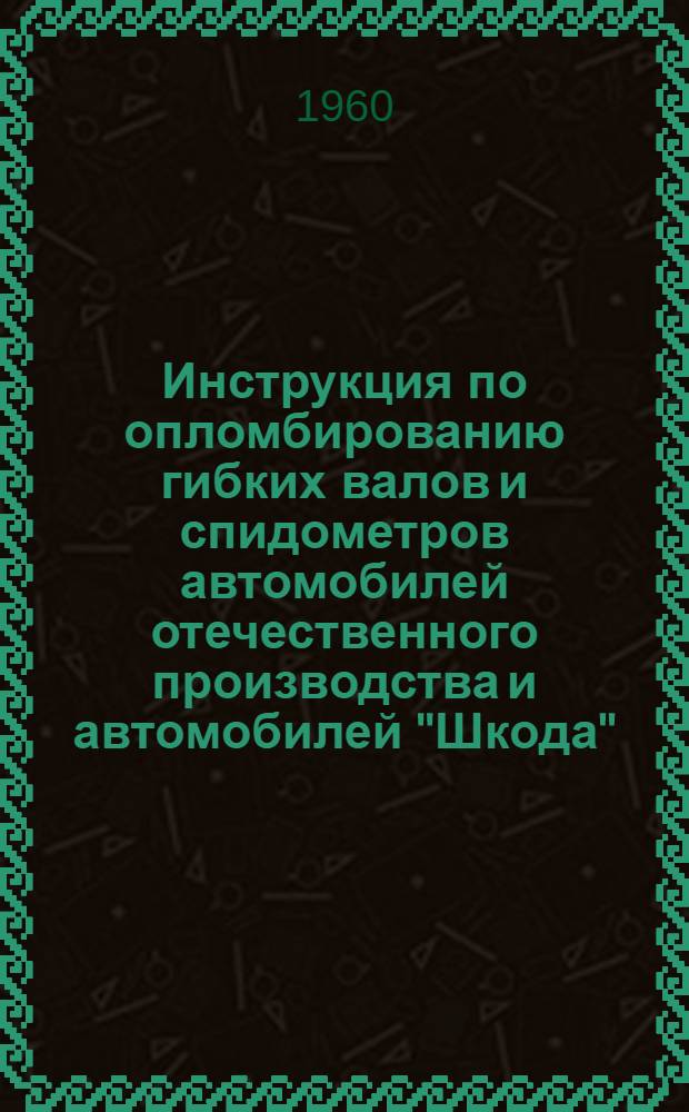 Инструкция по опломбированию гибких валов и спидометров автомобилей отечественного производства и автомобилей "Шкода" : Утв. 16/XII 1959 г