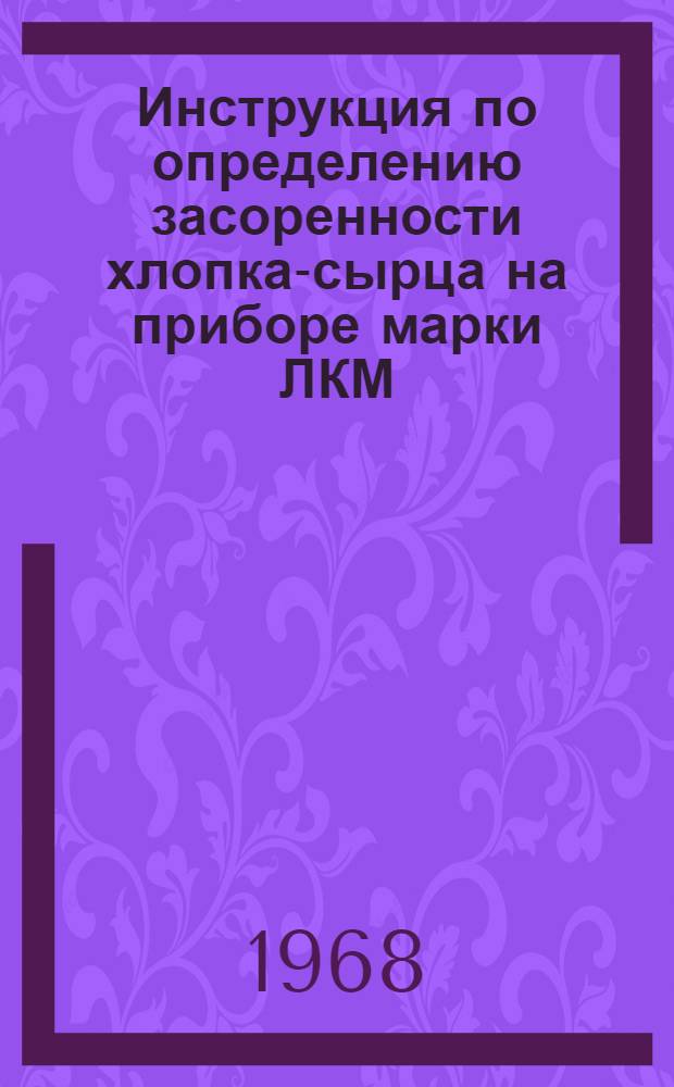 Инструкция по определению засоренности хлопка-сырца на приборе марки ЛКМ : Утв. 31/I 1968 г