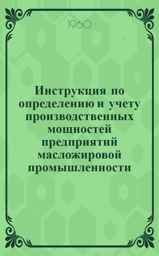 Инструкция по определению и учету производственных мощностей предприятий масложировой промышленности : Утв. Госпланом СССР 19/V 1959 г