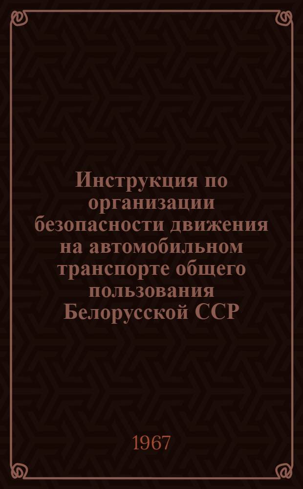 Инструкция по организации безопасности движения на автомобильном транспорте общего пользования Белорусской ССР : Утв. 30/XI 1966 г
