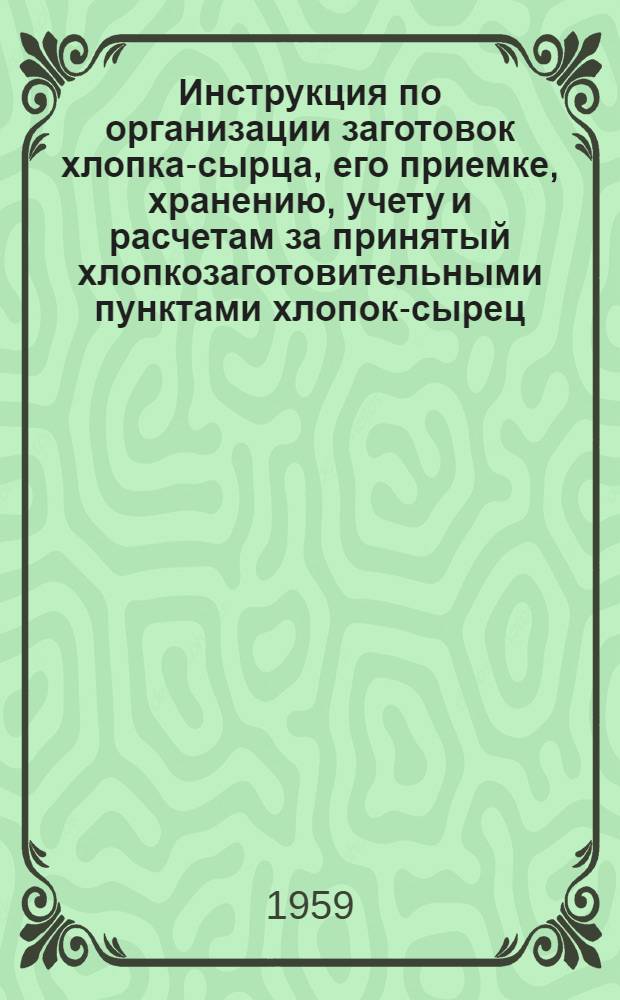 Инструкция по организации заготовок хлопка-сырца, его приемке, хранению, учету и расчетам за принятый хлопкозаготовительными пунктами хлопок-сырец : Утв. Госпланом УзССР 18/IX 1959 г.