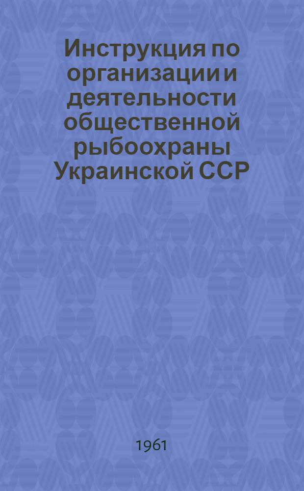 Инструкция по организации и деятельности общественной рыбоохраны Украинской ССР : Утв. Укргосрыбводом при Совете Министров УССР 27/VI 1960 г