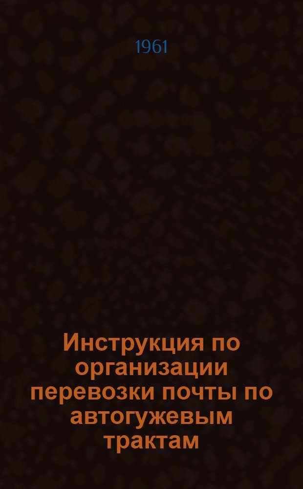 Инструкция по организации перевозки почты по автогужевым трактам : Утв. 30/IX 1960 г