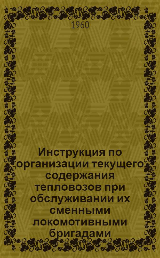 Инструкция по организации текущего содержания тепловозов при обслуживании их сменными локомотивными бригадами : ЦТ/2064 : Утв. 16/VI 1960 г.