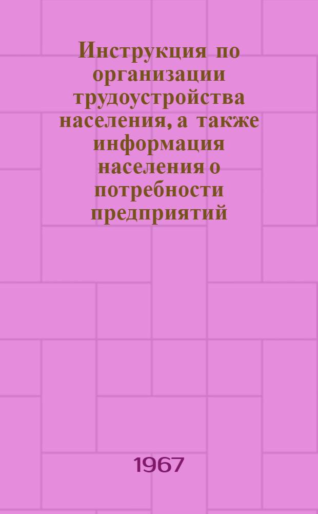 Инструкция по организации трудоустройства населения, а также информация населения о потребности предприятий, строек и организаций в рабочих и служащих : Утв. 14/XI 1967 г.