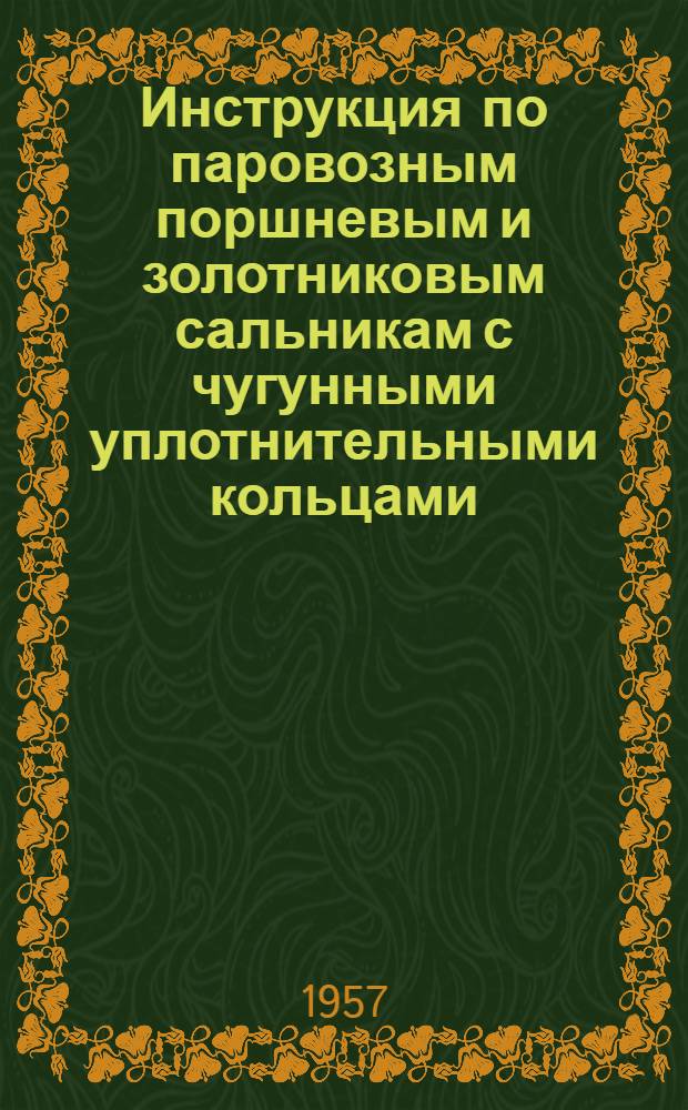 Инструкция по паровозным поршневым и золотниковым сальникам с чугунными уплотнительными кольцами : (Устройство, уход и ремонт) : Утв. 31/I 1957 г