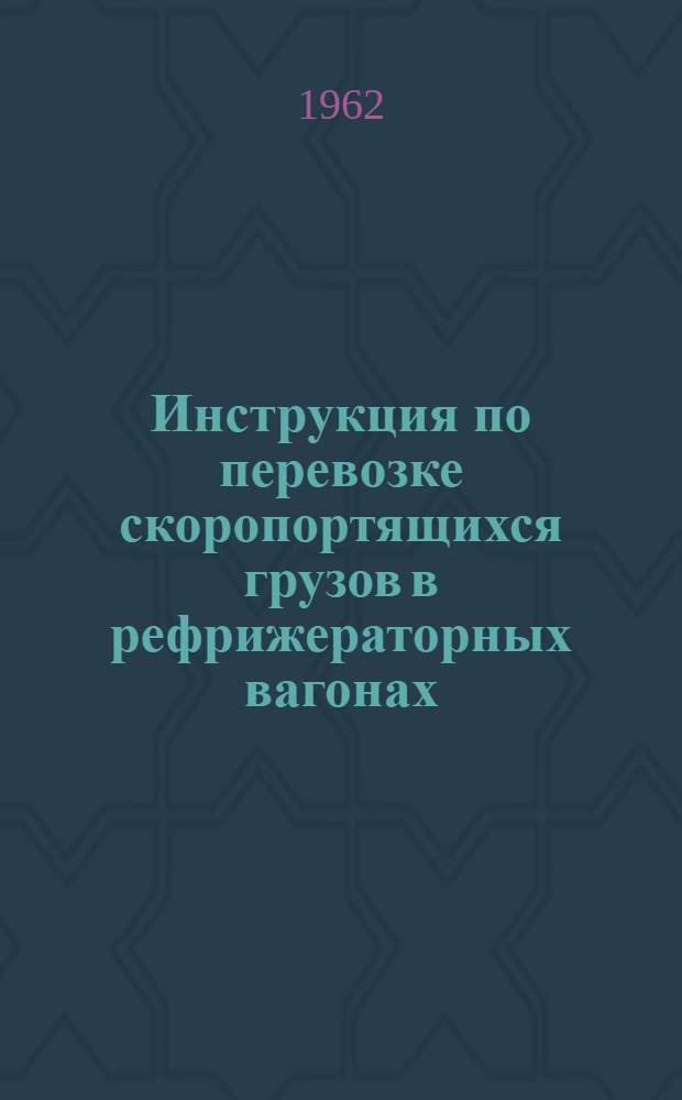 Инструкция по перевозке скоропортящихся грузов в рефрижераторных вагонах : ЦМ/2195 : Утв. 26/VI 1962 г