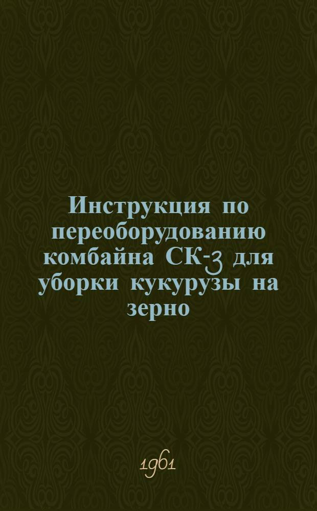 Инструкция по переоборудованию комбайна СК-3 для уборки кукурузы на зерно : Пер. с укр.
