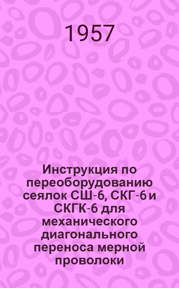 Инструкция по переоборудованию сеялок СШ-6, СКГ-6 и СКГК-6 для механического диагонального переноса мерной проволоки