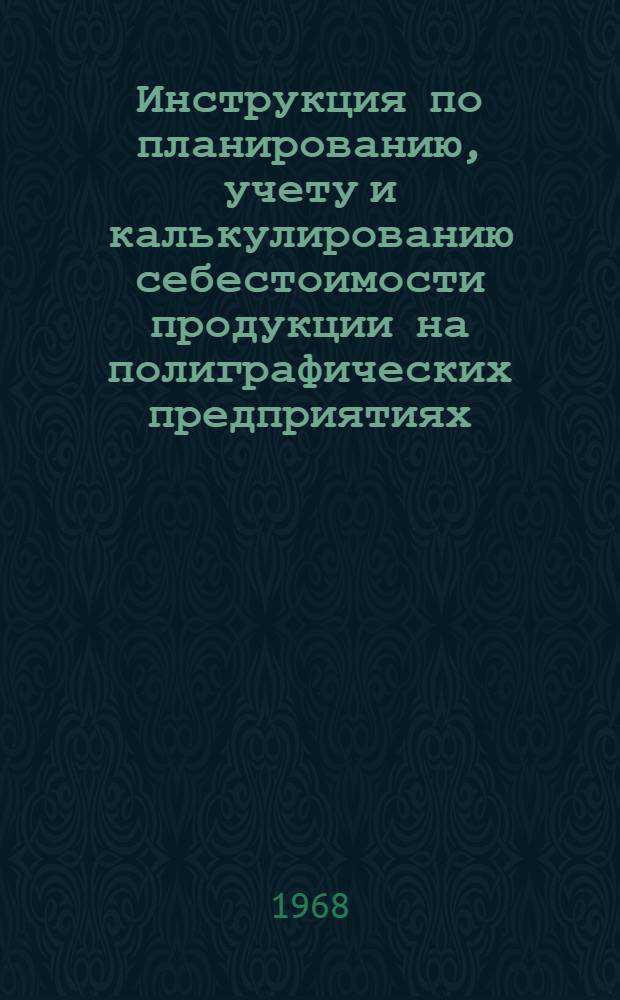 Инструкция по планированию, учету и калькулированию себестоимости продукции на полиграфических предприятиях : Утв. 19/VI 1967 г. : Введ. в действие с 1 янв. 1968 г.
