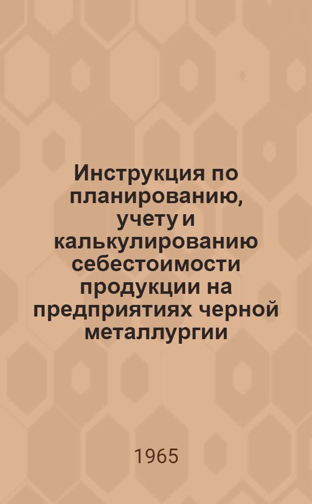 Инструкция по планированию, учету и калькулированию себестоимости продукции на предприятиях черной металлургии : Добыча и обогащение полезных ископаемых : Утв. Госпланом СССР и др. 15/X 1964 г