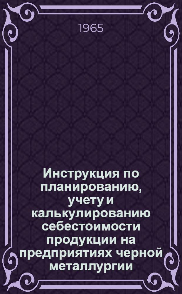 Инструкция по планированию, учету и калькулированию себестоимости продукции на предприятиях черной металлургии : Общая часть : Утв. Госпланом СССР и др. 15/X 1964 г. : Вводится в действие с 1 янв. 1965 г.
