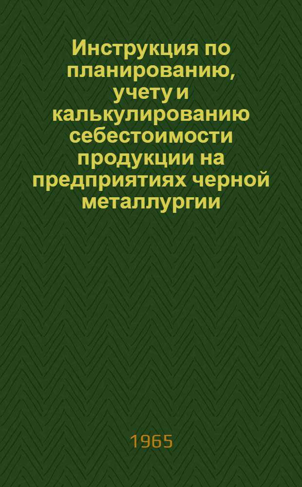 Инструкция по планированию, учету и калькулированию себестоимости продукции на предприятиях черной металлургии : Производство стальных труб : Утв. Госпланом СССР и др. 15/X 1964 г