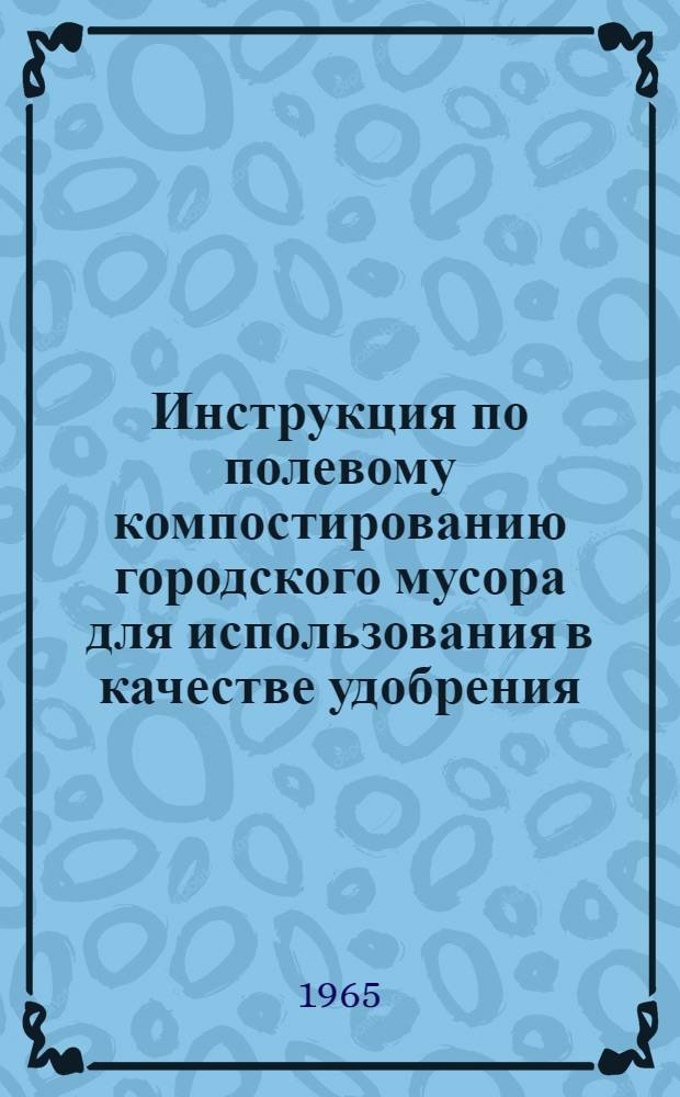 Инструкция по полевому компостированию городского мусора для использования в качестве удобрения : Утв. Упр. благоустройства МКХ РСФСР 14/V 1965 г
