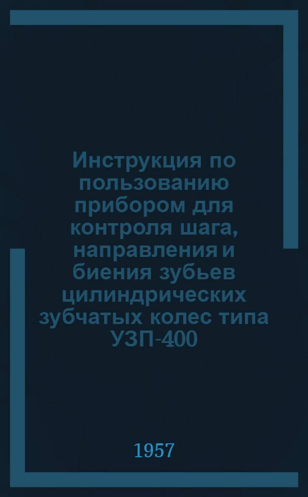 Инструкция по пользованию прибором для контроля шага, направления и биения зубьев цилиндрических зубчатых колес типа УЗП-400