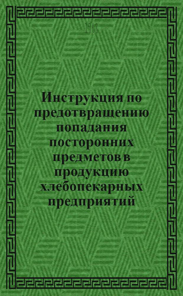 Инструкция по предотвращению попадания посторонних предметов в продукцию хлебопекарных предприятий : Утв. М-вом пищевой пром-сти СССР 26/XII 1967 г