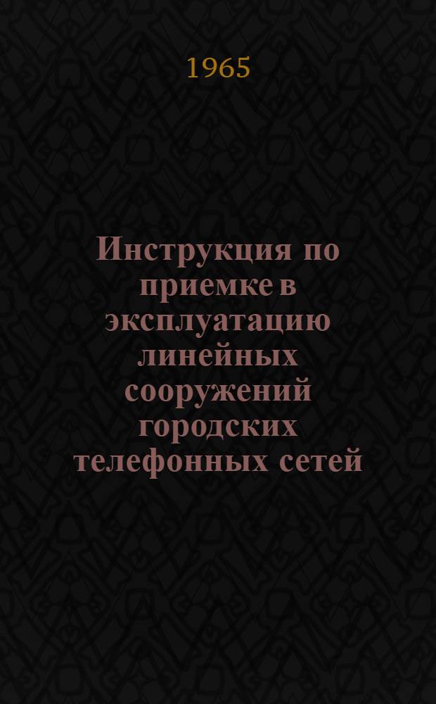 Инструкция по приемке в эксплуатацию линейных сооружений городских телефонных сетей : Утв. 15/I 1965 г.