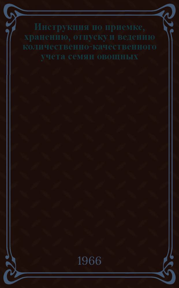 Инструкция по приемке, хранению, отпуску и ведению количественно-качественного учета семян овощных, бахчевых культур и кормовых корнеплодов на семеочистительных фабриках, складах и базах "Сортсемовощ" : Утв. 17/V 1966 г