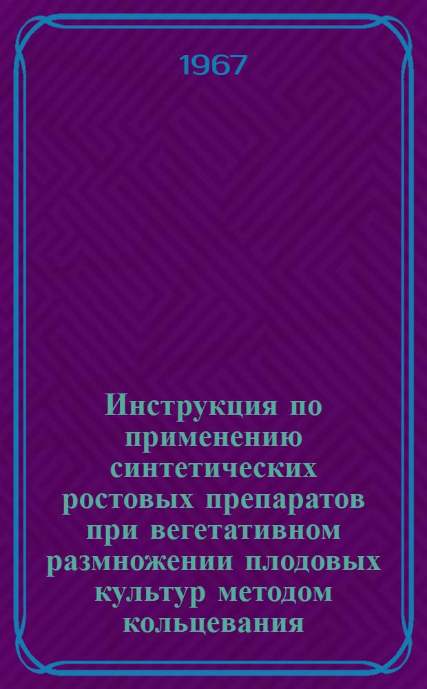 Инструкция по применению синтетических ростовых препаратов при вегетативном размножении плодовых культур методом кольцевания : Утв. 26/III 1966 г