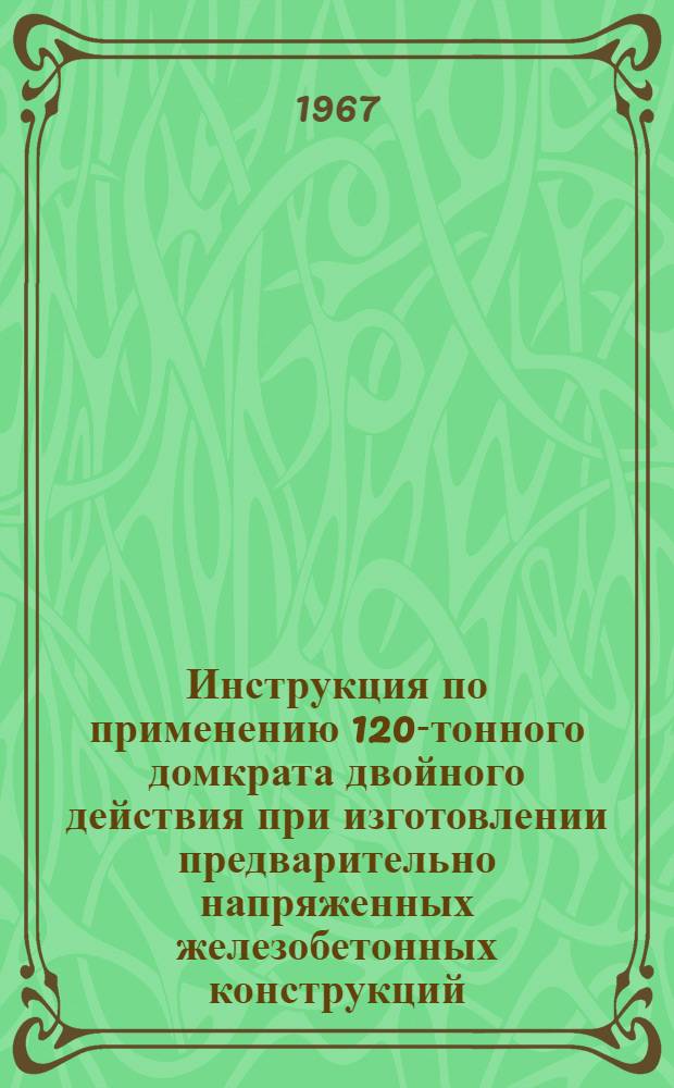 Инструкция по применению 120-тонного домкрата двойного действия при изготовлении предварительно напряженных железобетонных конструкций : Утв. Главмосстроем Минтрансстроя 12/X 1966 г. Срок введ. в действие 1 янв. 1967 г