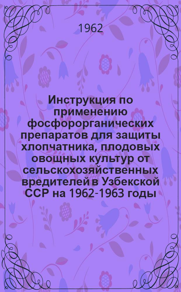 Инструкция по применению фосфорорганических препаратов для защиты хлопчатника, плодовых овощных культур от сельскохозяйственных вредителей в Узбекской ССР на 1962-1963 годы : Утв. 26/VI 1962 г