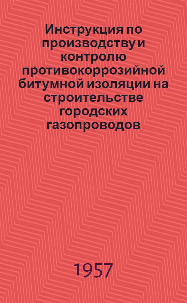 Инструкция по производству и контролю противокоррозийной битумной изоляции на строительстве городских газопроводов : Утв. 25/XII 1956 г.