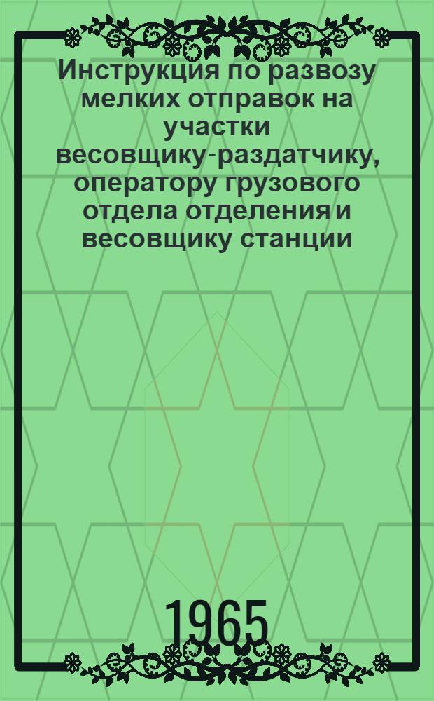 Инструкция по развозу мелких отправок на участки весовщику-раздатчику, оператору грузового отдела отделения и весовщику станции : 243-ЦМК-6 : Утв. 14/XI 1964 г
