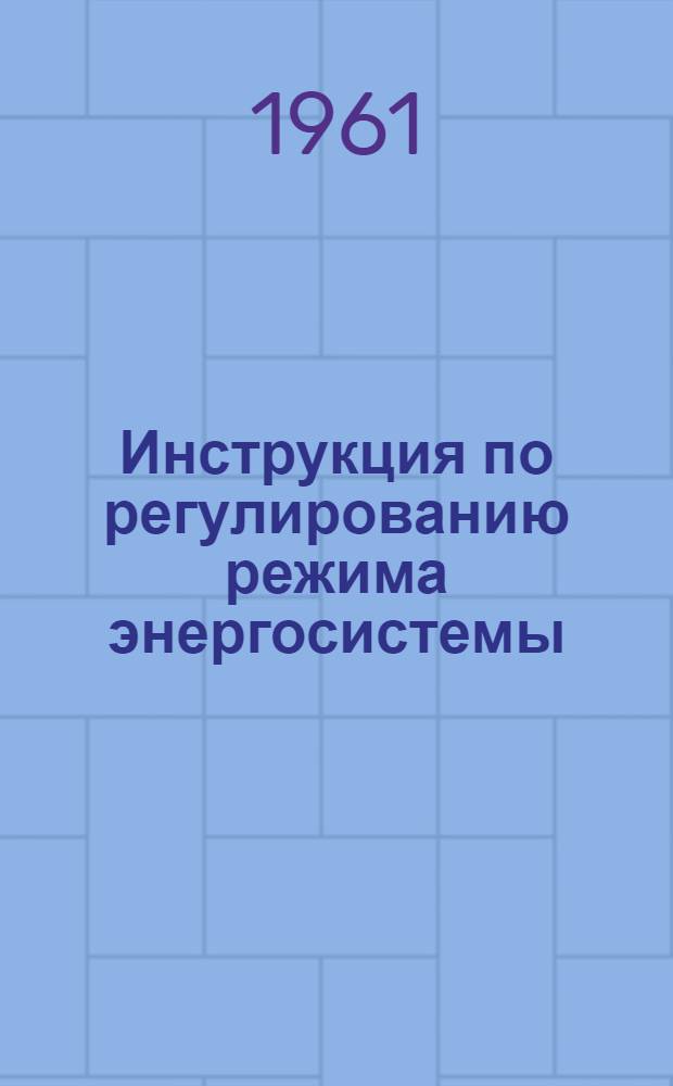 Инструкция по регулированию режима энергосистемы : Утв. 7/III 1961 г.