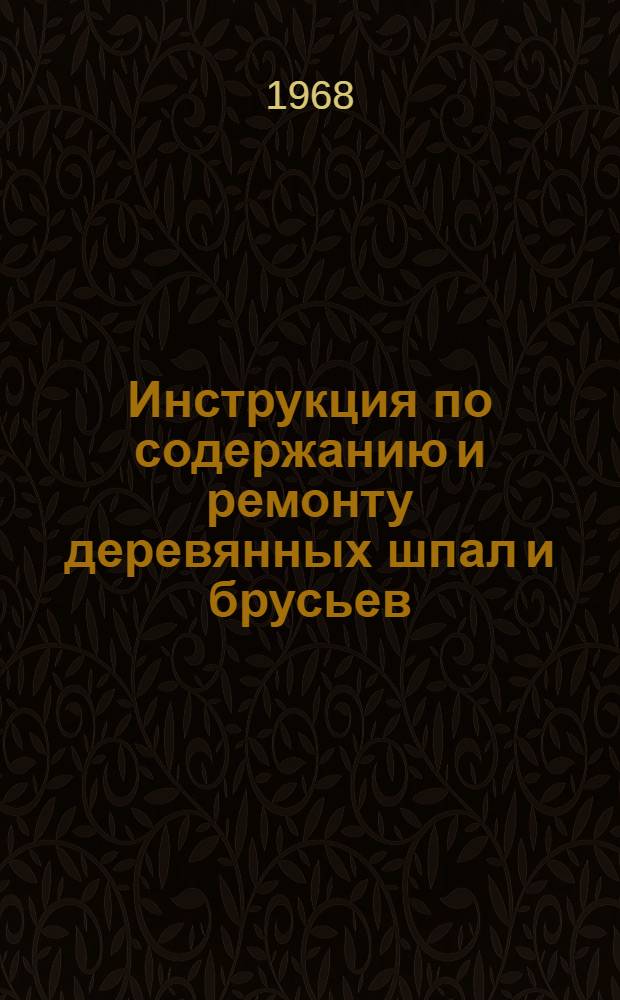 Инструкция по содержанию и ремонту деревянных шпал и брусьев : ЦП/2532 : Утв. 17/V 1967 г