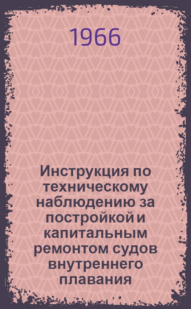 Инструкция по техническому наблюдению за постройкой и капитальным ремонтом судов внутреннего плавания : Введ. в действие 4 сент. 1965 г.
