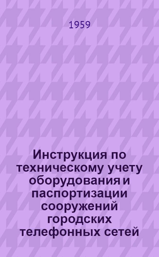 Инструкция по техническому учету оборудования и паспортизации сооружений городских телефонных сетей : Утв. 30/VI 1958 г