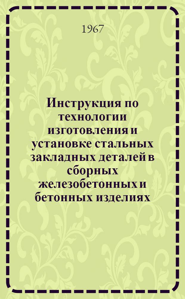 Инструкция по технологии изготовления и установке стальных закладных деталей в сборных железобетонных и бетонных изделиях : СН 313-65 : Утв. Гос. ком. по пром-сти строит. материалов 28/IV 1965 г. : Срок введ. 1/X 1965 г.