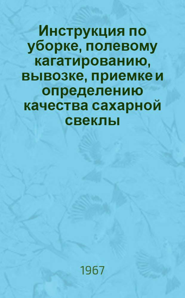 Инструкция по уборке, полевому кагатированию, вывозке, приемке и определению качества сахарной свеклы : Утв. в июле 1967 г.