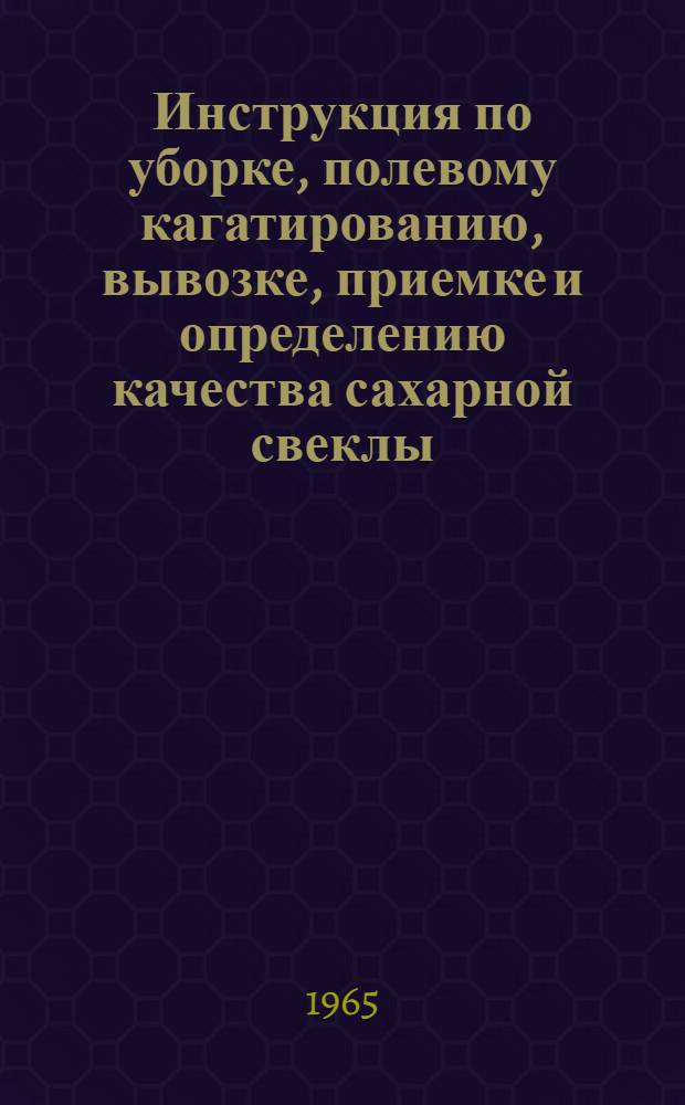 Инструкция по уборке, полевому кагатированию, вывозке, приемке и определению качества сахарной свеклы, отпуску жома свеклоприемными пунктами сахарных заводов и свеклобаз РСФСР : Утв. М-вом сел. хозяйства РСФСР 19/VI 1965 г