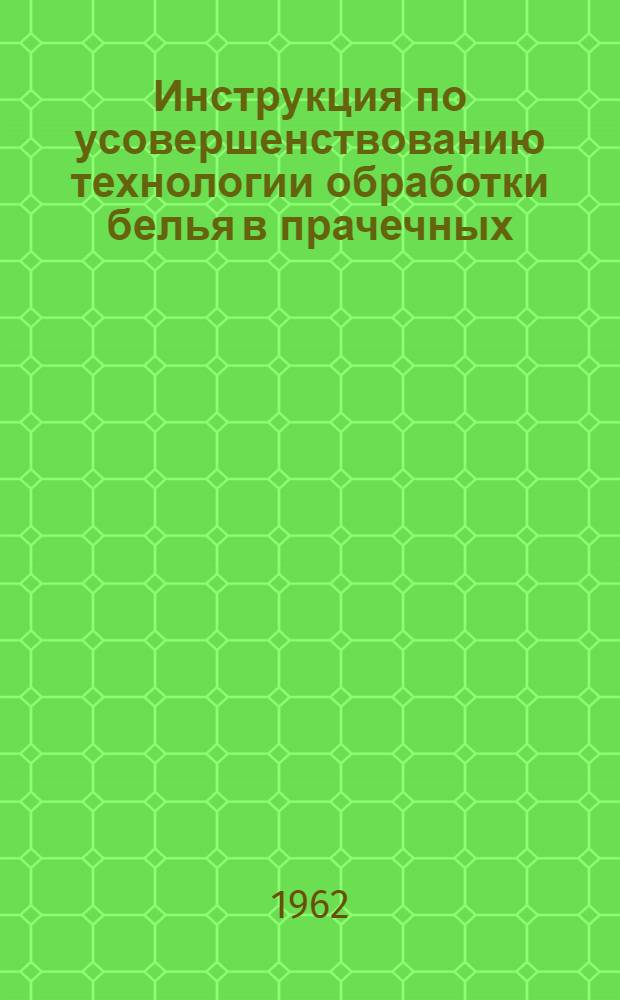 Инструкция по усовершенствованию технологии обработки белья в прачечных : Утв. Упр. предприятий коммун. обслуживания и благоустройства городов 8/I 1959 г