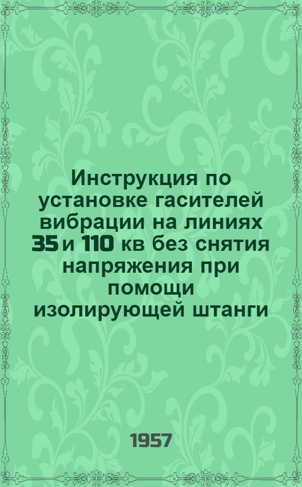 Инструкция по установке гасителей вибрации на линиях 35 и 110 кв без снятия напряжения при помощи изолирующей штанги : Утв. 7/VI 1956 г.