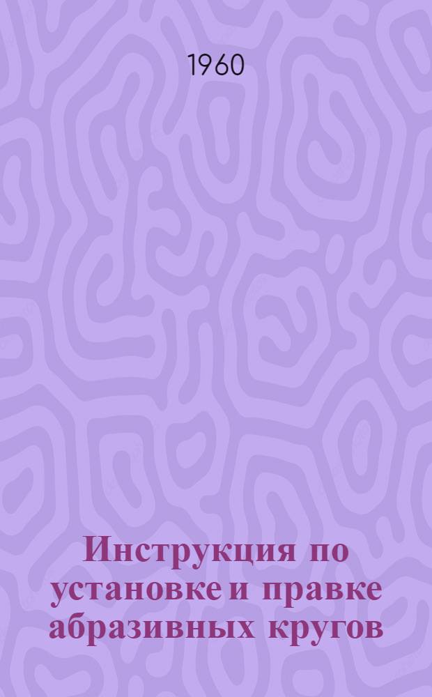 Инструкция по установке и правке абразивных кругов : Рекомендуется отд. охраны труда ЦК Профсоюза рабочих машиностроения для применения на предприятиях, входящих в Профсоюз..