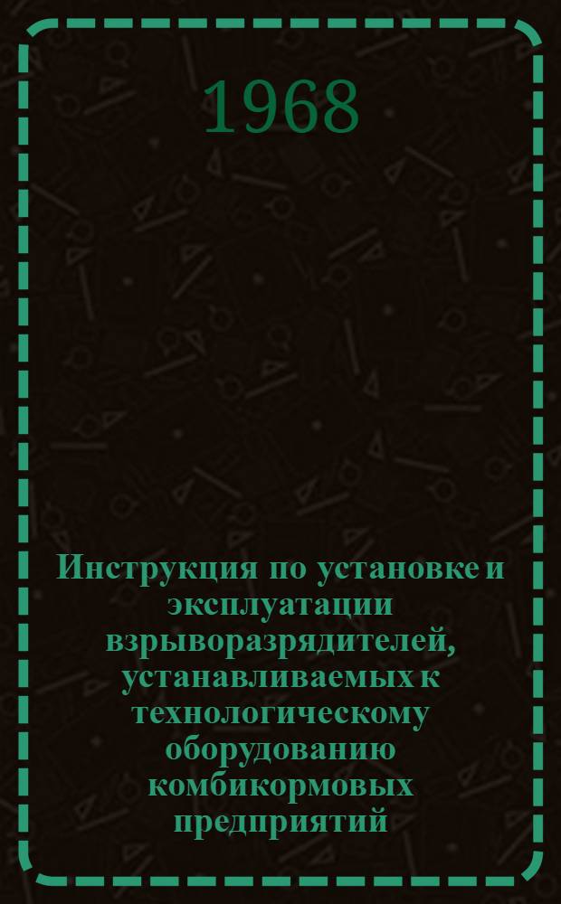 Инструкция по установке и эксплуатации взрыворазрядителей, устанавливаемых к технологическому оборудованию комбикормовых предприятий : Утв. 25/III 1968 г.