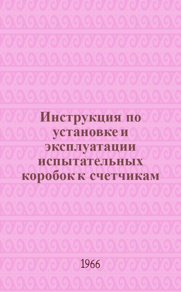 Инструкция по установке и эксплуатации испытательных коробок к счетчикам : Утв. 14/VII 1966 г