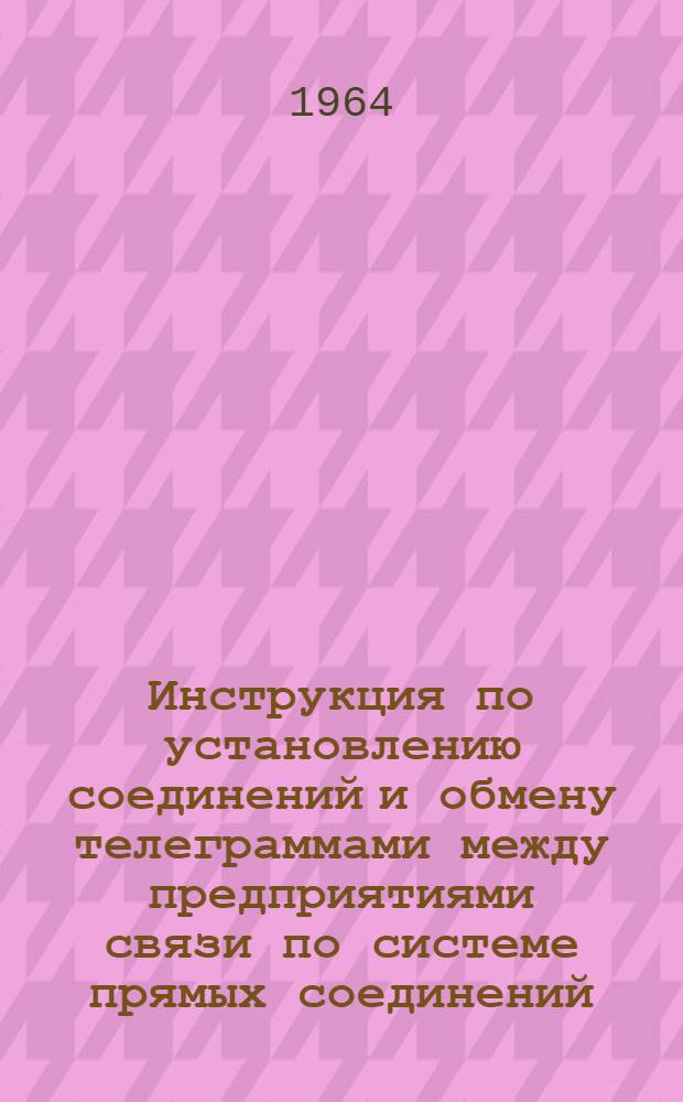 Инструкция по установлению соединений и обмену телеграммами между предприятиями связи по системе прямых соединений : Утв. Гл. упр. междугор. телефонно-телеграфной связи 6/V 1964 г.