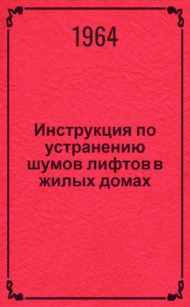 Инструкция по устранению шумов лифтов в жилых домах : (С чертежами виброизолирующих и звукоизолирующих устройств) : Утв. 3/V 1964 г