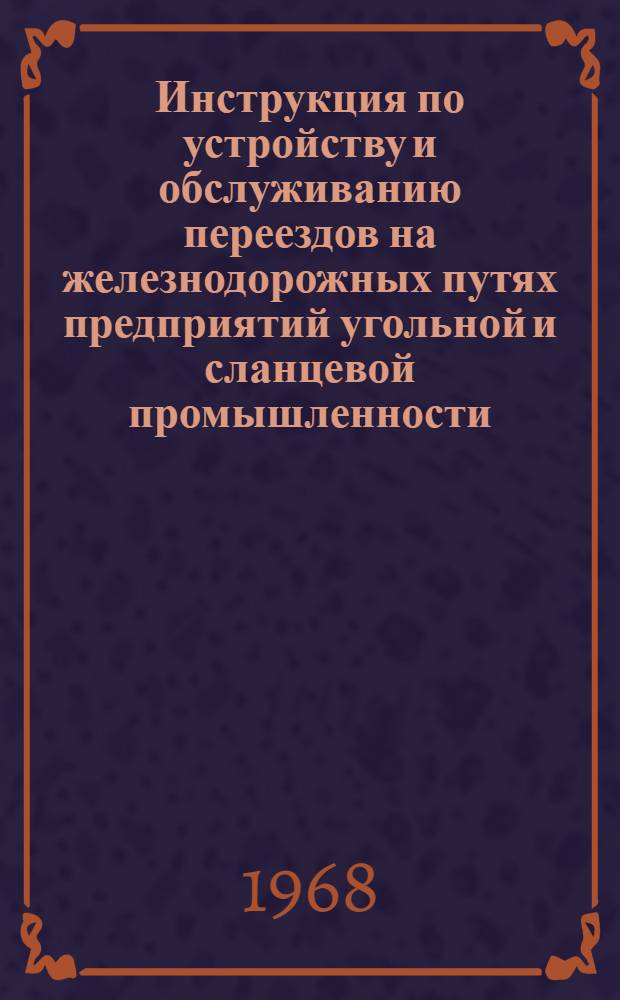 Инструкция по устройству и обслуживанию переездов на железнодорожных путях предприятий угольной и сланцевой промышленности : Утв. 7/VIII 1968 г